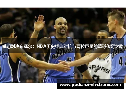 姚明对决布泽尔：NBA历史经典对抗与两位巨星的篮球传奇之路