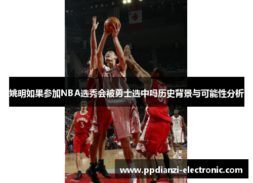 姚明如果参加NBA选秀会被勇士选中吗历史背景与可能性分析